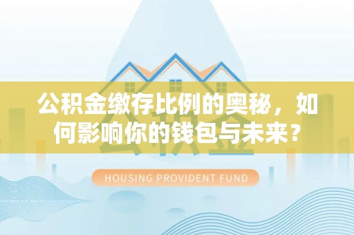 关山公积金缴存比例的奥秘，如何影响你的钱包与未来？