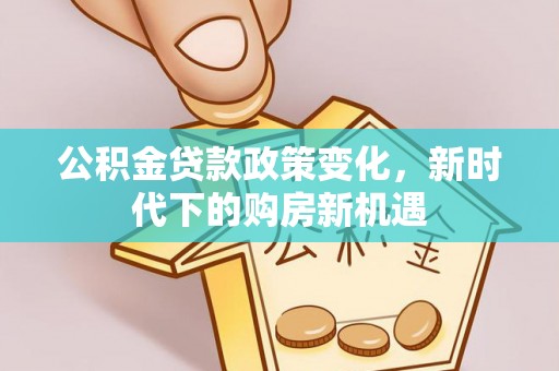 关山公积金贷款政策变化，新时代下的购房新机遇