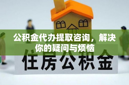 关山公积金代办提取咨询，解决你的疑问与烦恼