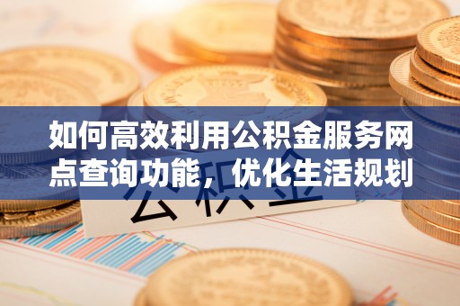 关山如何高效利用公积金服务网点查询功能，优化生活规划
