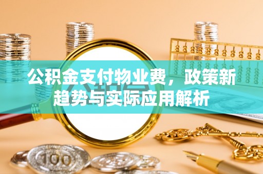 关山公积金支付物业费，政策新趋势与实际应用解析