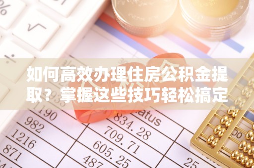 关山如何高效办理住房公积金提取？掌握这些技巧轻松搞定