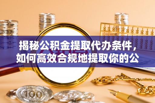 关山揭秘公积金提取代办条件，如何高效合规地提取你的公积金