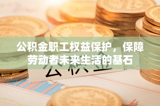 关山公积金职工权益保护，保障劳动者未来生活的基石