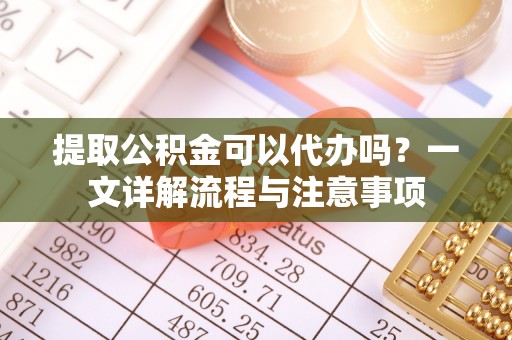 关山提取公积金可以代办吗？一文详解流程与注意事项