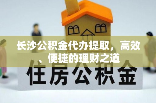 关山长沙公积金代办提取，高效、便捷的理财之道