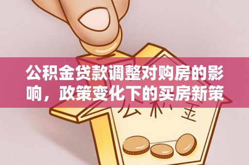 关山公积金贷款调整对购房的影响，政策变化下的买房新策略
