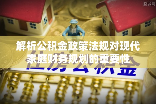 关山解析公积金政策法规对现代家庭财务规划的重要性