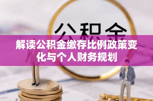关山解读公积金缴存比例政策变化与个人财务规划