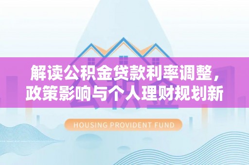 关山解读公积金贷款利率调整，政策影响与个人理财规划新思路