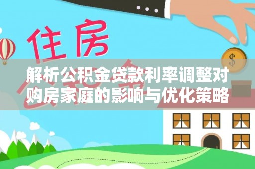 关山解析公积金贷款利率调整对购房家庭的影响与优化策略