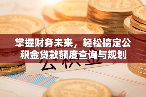 关山掌握财务未来，轻松搞定公积金贷款额度查询与规划