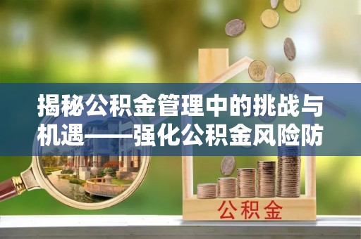 关山揭秘公积金管理中的挑战与机遇——强化公积金风险防控的多维策略