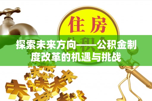 关山探索未来方向——公积金制度改革的机遇与挑战
