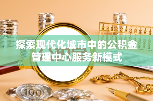 关山探索现代化城市中的公积金管理中心服务新模式