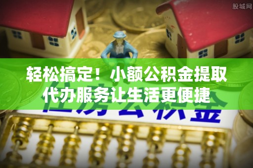 关山轻松搞定！小额公积金提取代办服务让生活更便捷