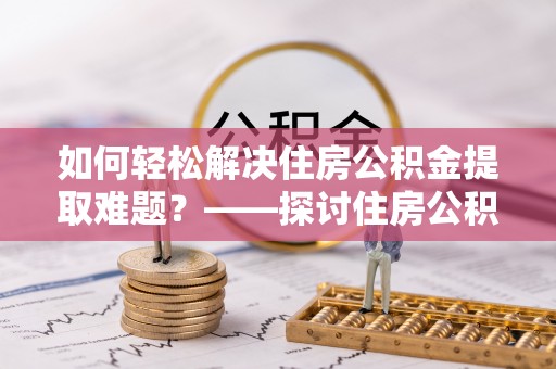 关山如何轻松解决住房公积金提取难题？——探讨住房公积金提取代办服务