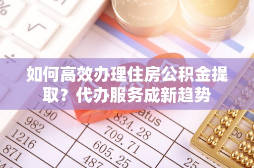 关山如何高效办理住房公积金提取？代办服务成新趋势