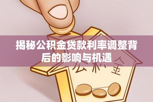关山揭秘公积金贷款利率调整背后的影响与机遇