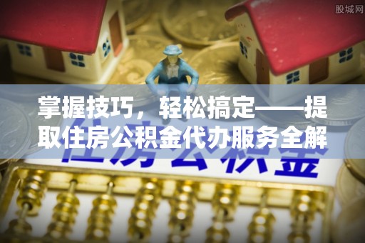关山掌握技巧，轻松搞定——提取住房公积金代办服务全解析