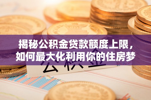关山揭秘公积金贷款额度上限，如何最大化利用你的住房梦想资金？