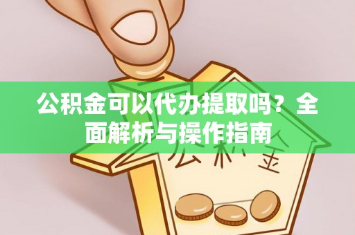 关山公积金可以代办提取吗？全面解析与操作指南