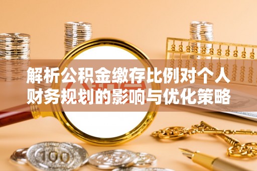 关山解析公积金缴存比例对个人财务规划的影响与优化策略