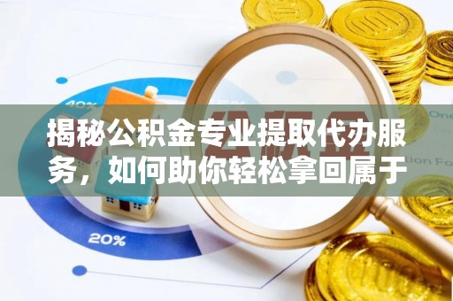 关山揭秘公积金专业提取代办服务，如何助你轻松拿回属于你的资金