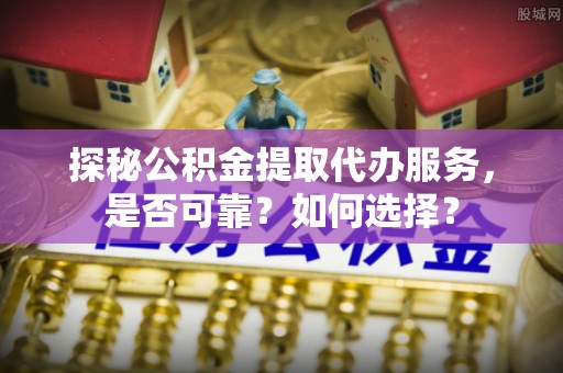 关山探秘公积金提取代办服务，是否可靠？如何选择？