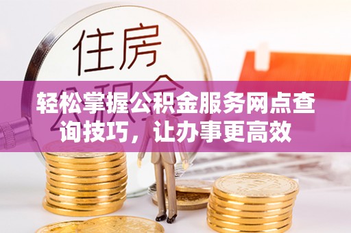 关山轻松掌握公积金服务网点查询技巧，让办事更高效