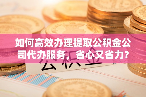 关山如何高效办理提取公积金公司代办服务，省心又省力？