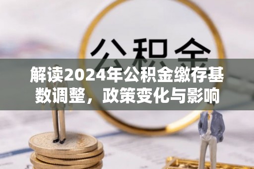 关山解读2024年公积金缴存基数调整，政策变化与影响