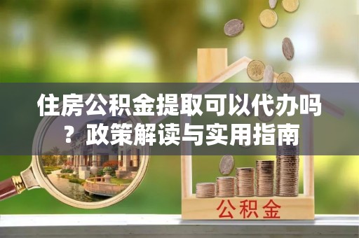 关山住房公积金提取可以代办吗？政策解读与实用指南