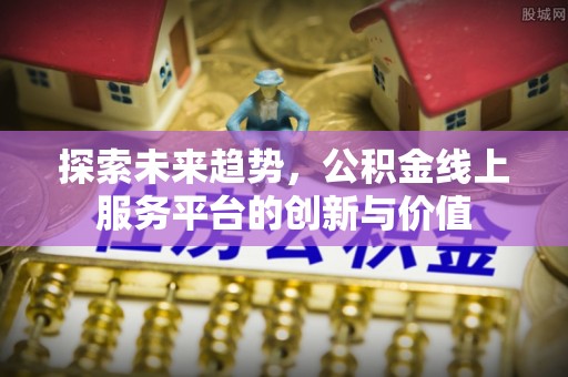 关山探索未来趋势，公积金线上服务平台的创新与价值