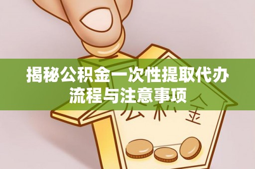 关山揭秘公积金一次性提取代办流程与注意事项