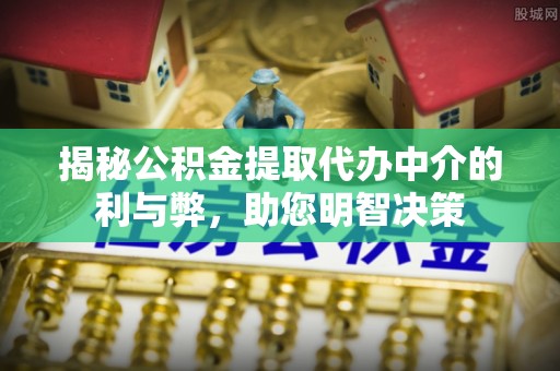 关山揭秘公积金提取代办中介的利与弊，助您明智决策