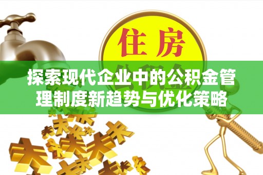 关山探索现代企业中的公积金管理制度新趋势与优化策略