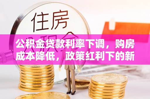 关山公积金贷款利率下调，购房成本降低，政策红利下的新机遇
