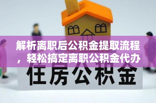 关山解析离职后公积金提取流程，轻松搞定离职公积金代办提取手续