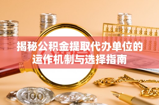 关山揭秘公积金提取代办单位的运作机制与选择指南