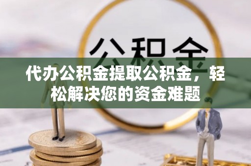 关山代办公积金提取公积金，轻松解决您的资金难题
