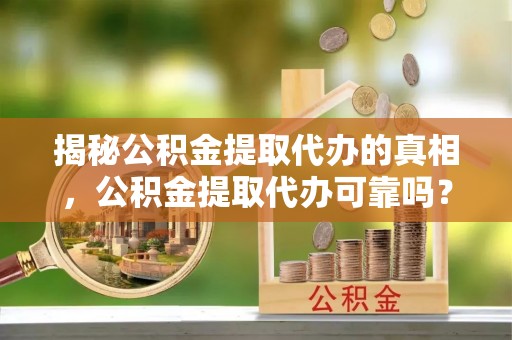 关山揭秘公积金提取代办的真相，公积金提取代办可靠吗？
