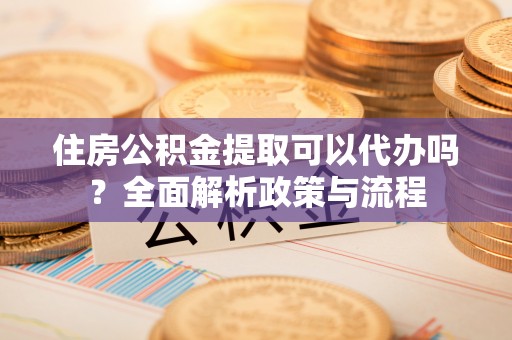 关山住房公积金提取可以代办吗？全面解析政策与流程