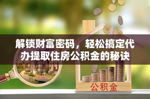 关山解锁财富密码，轻松搞定代办提取住房公积金的秘诀