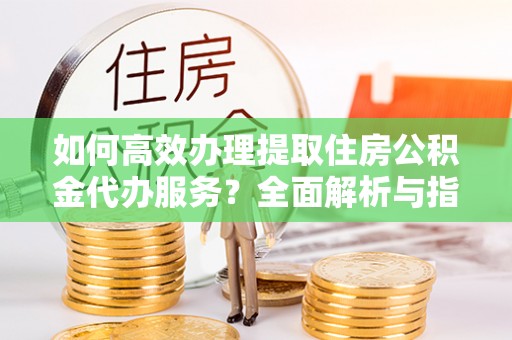 关山如何高效办理提取住房公积金代办服务？全面解析与指南