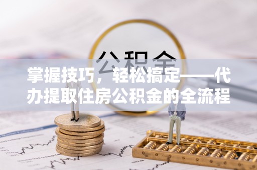 关山掌握技巧，轻松搞定——代办提取住房公积金的全流程解析