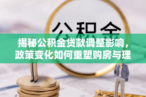 关山揭秘公积金贷款调整影响，政策变化如何重塑购房与理财规划
