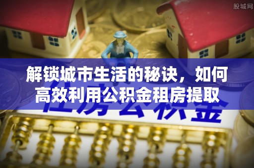 关山解锁城市生活的秘诀，如何高效利用公积金租房提取