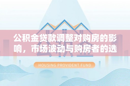 关山公积金贷款调整对购房的影响，市场波动与购房者的选择