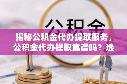 关山揭秘公积金代办提取服务，公积金代办提取靠谱吗？选择前你需要知道这些！